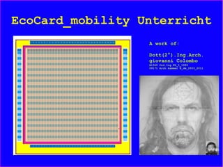 EcoCard_mobility Unterricht
A work of:
Dott(2°).Ing.Arch.
giovanni Colombo
A1360 Ord.Ing.PG_I_1995
09171 Arch.kammer B_de_2003_2011
 