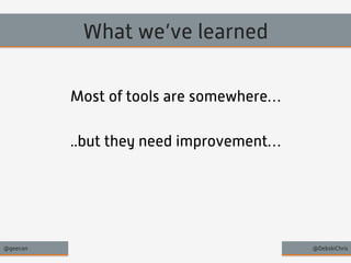What we’ve learned 
Most of tools are somewhere… 
..but they need improvement… 
@geecon @DebskiChris 
 