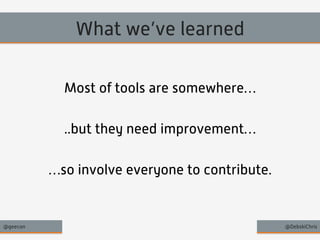 What we’ve learned 
Most of tools are somewhere… 
..but they need improvement… 
…so involve everyone to contribute. 
@geecon @DebskiChris 
 