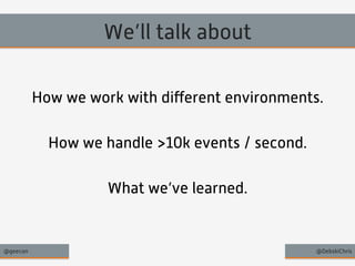 We’ll talk about 
How we work with different environments. 
How we handle >10k events / second. 
What we’ve learned. 
@geecon @DebskiChris 
 
