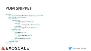 @nicolas_frankel
POM SNIPPET
<plugin>
<artifactId>maven-failsafe-plugin</artifactId>
<version>2.17</version>
<executions>
<execution>
<id>integration-test</id>
<goals>
<goal>integration-test</goal>
</goals>
<phase>integration-test</phase>
</execution>
<execution>
<id>verify</id>
<goals>
<goal>verify</goal>
</goals>
<phase>verify</phase>
</execution>
</executions>
</plugin>
 