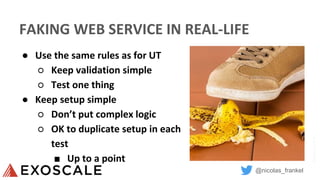 @nicolas_frankel
FAKING WEB SERVICE IN REAL-LIFE
● Use the same rules as for UT
○ Keep validation simple
○ Test one thing
● Keep setup simple
○ Don’t put complex logic
○ OK to duplicate setup in each
test
■ Up to a point
Author:I,rolfB
 