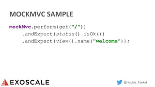 @nicolas_frankel
MOCKMVC SAMPLE
mockMvc.perform(get("/"))
.andExpect(status().isOk())
.andExpect(view().name("welcome"));
 