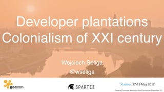 Developer plantations
Colonialism of XXI century
Wojciech Seliga
Kraków, 17-19 May 2017
@wseliga
Creative Commons Attribution-NonCommercial-ShareAlike 3.0
 