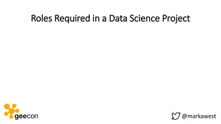@markawest
Roles Required in a Data Science Project
• Prove / disprove
hypotheses.
• Information and
Data Gathering.
• Dat...