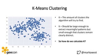 K-Means Clustering
@markawest
• K = The amount of clusters the
algorithm will try to find.
• K = Should be large enough to...