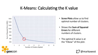 K-Means: Calculating the K value
@markawest
• Scree Plots allow us to find
optimal number of clusters.
• Shows the Sum of ...