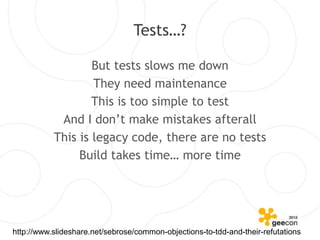 Tests…?

                   But tests slows me down
                   They need maintenance
                   This is too simple to test
            And I don’t make mistakes afterall
           This is legacy code, there are no tests
                Build takes time… more time




http://www.slideshare.net/sebrose/common-objections-to-tdd-and-their-refutations
 