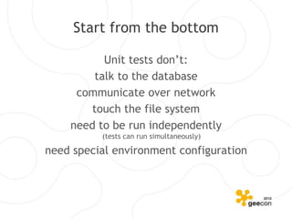 Start from the bottom

          Unit tests don’t:
        talk to the database
     communicate over network
        touch the file system
    need to be run independently
          (tests can run simultaneously)

need special environment configuration
 
