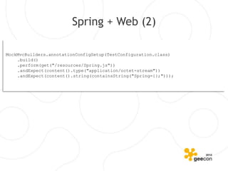Spring + Web (2)

MockMvcBuilders.annotationConfigSetup(TestConfiguration.class)
    .build()
    .perform(get("/resources/Spring.js"))
    .andExpect(content().type("application/octet-stream"))
    .andExpect(content().string(containsString("Spring={};")));
 