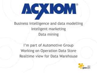 Business intelligence and data modelling
          Inteligent marketing
               Data mining

     I’m part of Automotive Group
    Working on Operation Data Store
   Realtime view for Data Warehouse
 