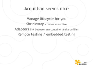 Arquillian seems nice

      Manage lifecycle for you
      Shrinkwrap creates an archive
Adapters link between any container and arquillian
 Remote testing / embedded testing
 