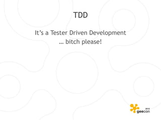 TDD

It’s a Tester Driven Development
          … bitch please!
 