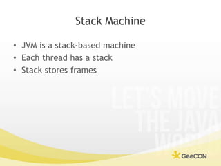 Stack Machine<br />JVM is a stack-based machine<br />Each thread has a stack<br />Stack stores frames<br />