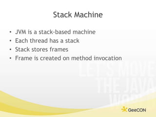 Stack Machine<br />JVM is a stack-based machine<br />Each thread has a stack<br />Stack stores frames<br />Frame is create...