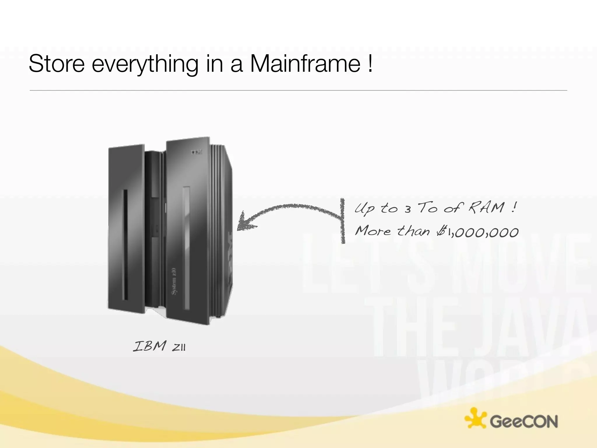 Store everything in a Mainframe !




                               Up to 3 To of RAM !
                               More than $1,000,000




         IBM z11
 
