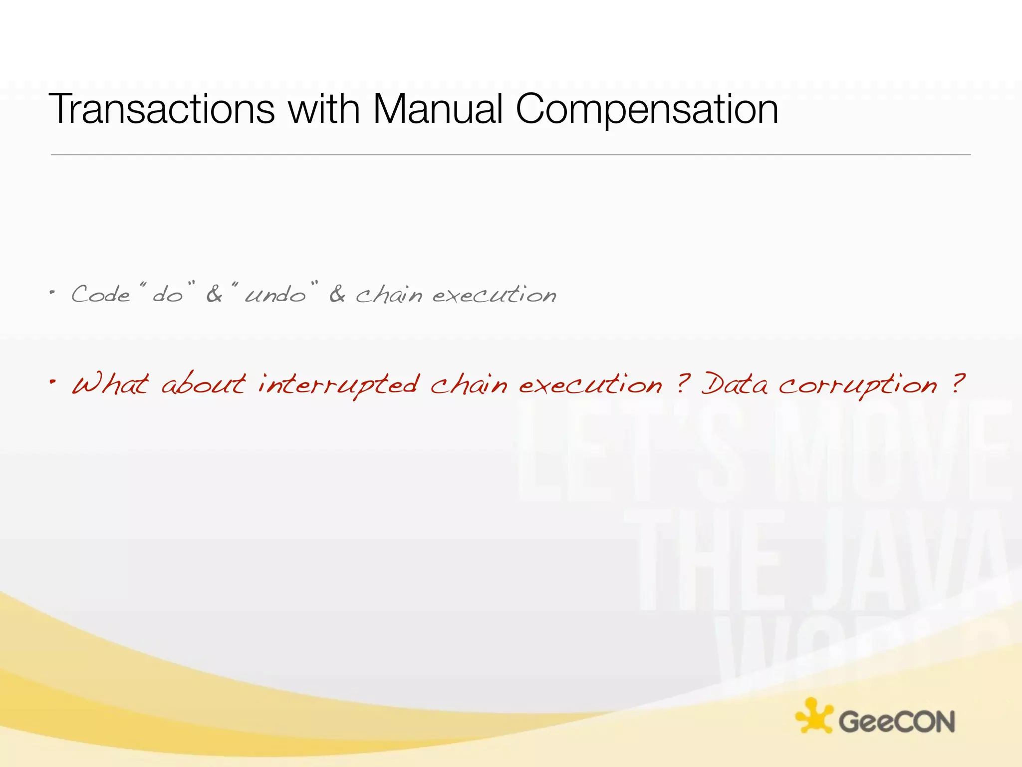 Transactions with Manual Compensation



• Code “do” & “undo” & chain execution


• What about interrupted chain execution ? Data corruption ?
 