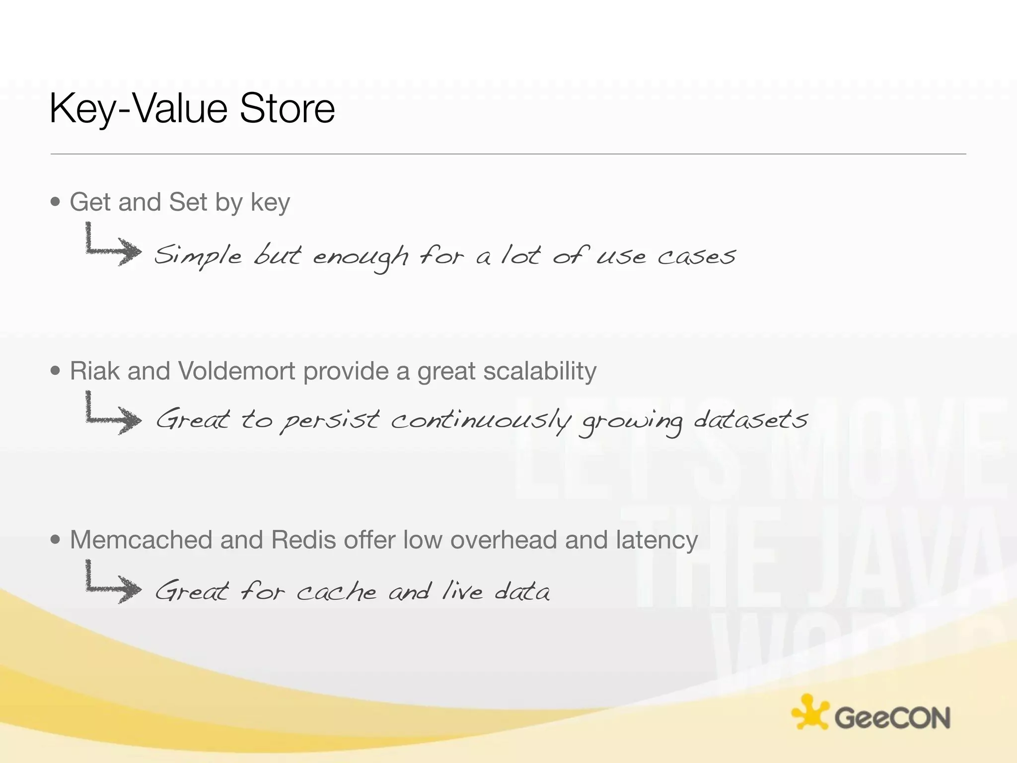 Key-Value Store

• Get and Set by key

         Simple but enough for a lot of use cases



• Riak and Voldemort provide a great scalability
         Great to persist continuously growing datasets



• Memcached and Redis offer low overhead and latency
         Great for cache and live data
 