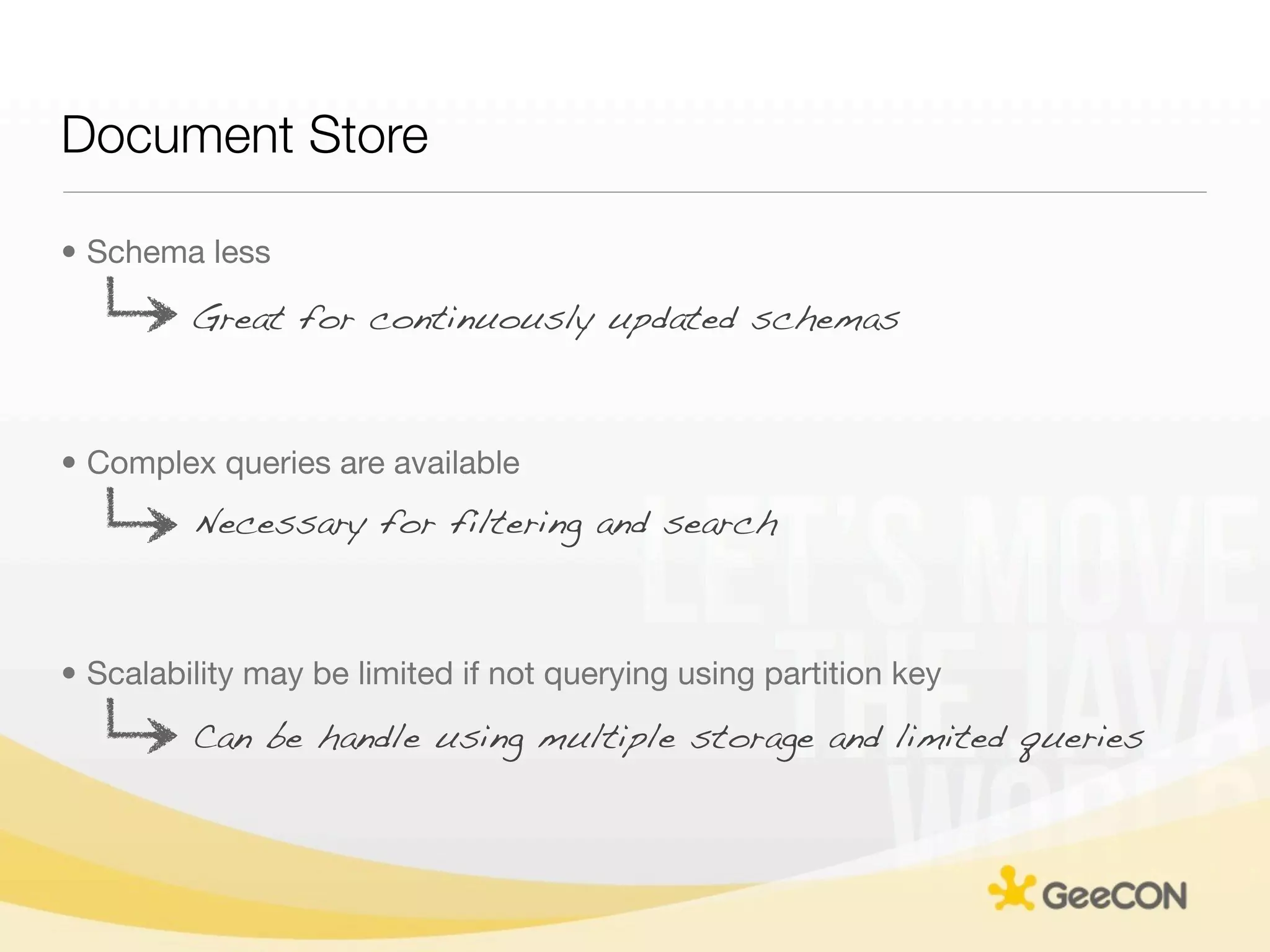 Document Store

• Schema less

         Great for continuously updated schemas



• Complex queries are available
         Necessary for filtering and search



• Scalability may be limited if not querying using partition key
         Can be handle using multiple storage and limited queries
 
