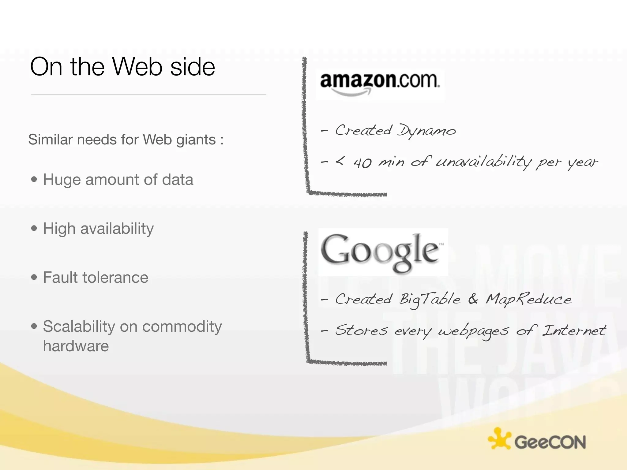 On the Web side

                                 - Created Dynamo
Similar needs for Web giants :
                                 - < 40 min of unavailability per year
• Huge amount of data


• High availability


• Fault tolerance
                                 - Created BigTable & MapReduce
• Scalability on commodity       - Stores every webpages of Internet
  hardware
 