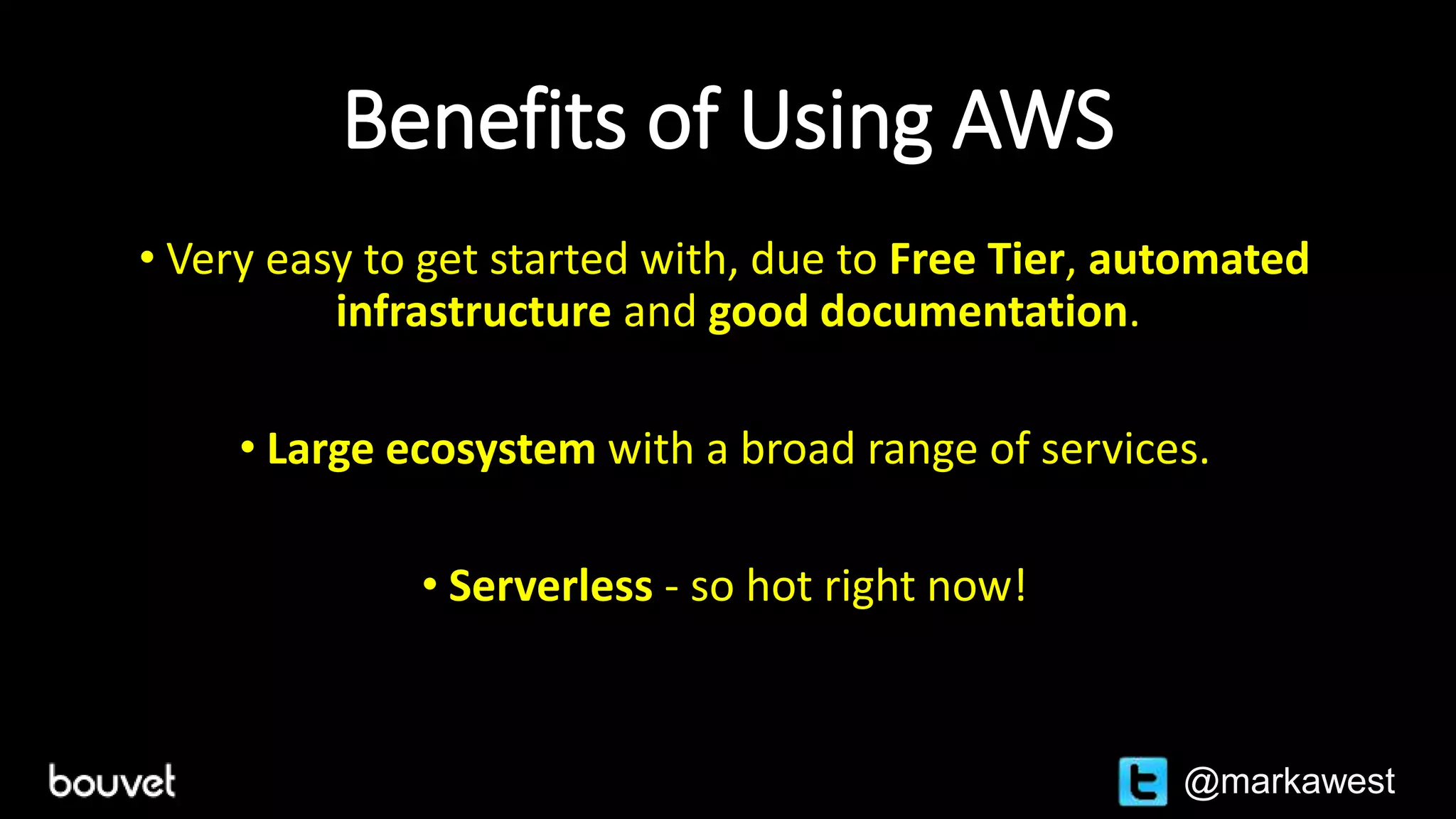Benefits of Using AWS
• Very easy to get started with, due to Free Tier, automated
infrastructure and good documentation.
• Large ecosystem with a broad range of services.
• Serverless - so hot right now!
@markawest
 