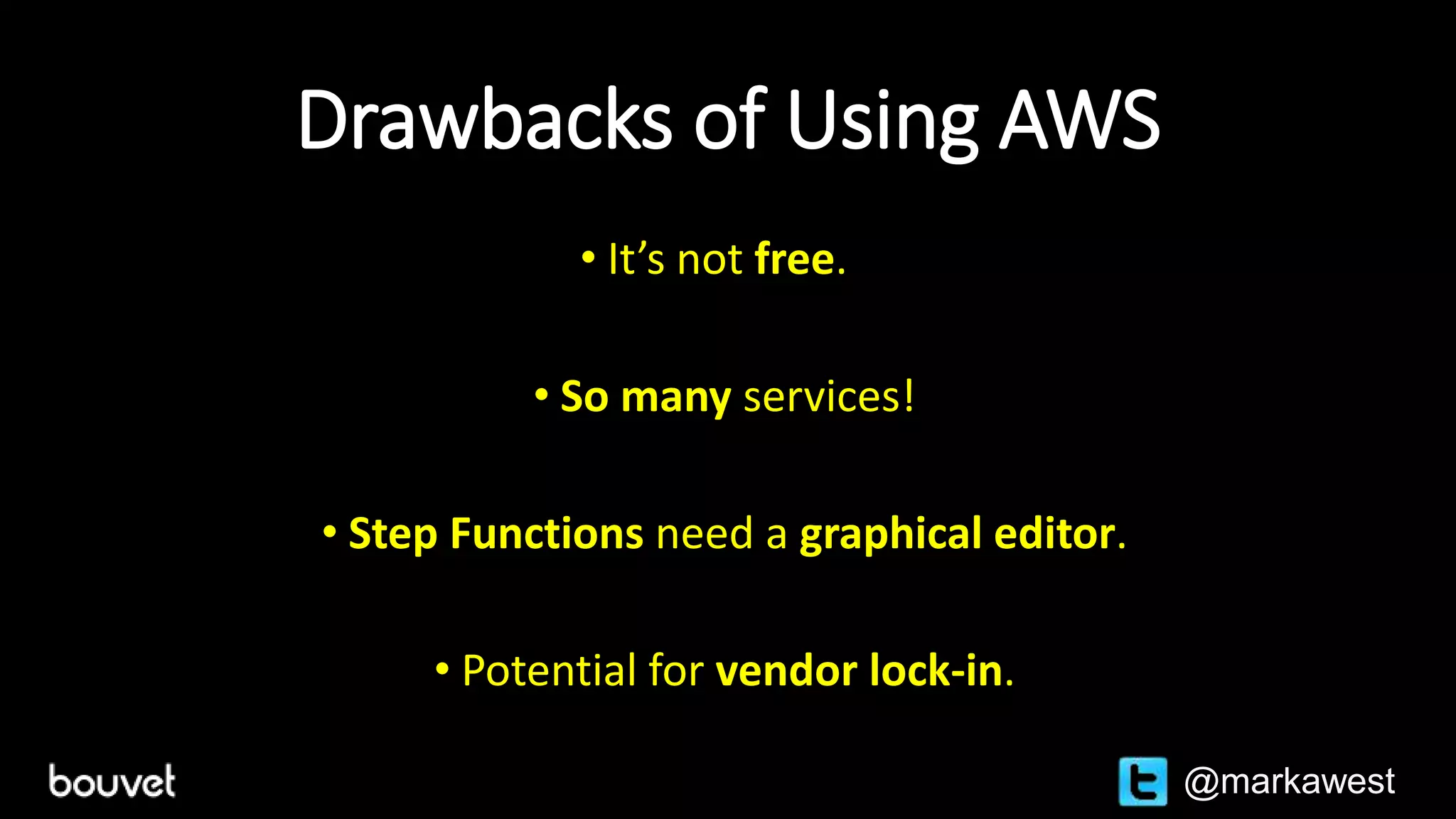 Drawbacks of Using AWS
• It’s not free.
• So many services!
• Step Functions need a graphical editor.
• Potential for vendor lock-in.
@markawest
 