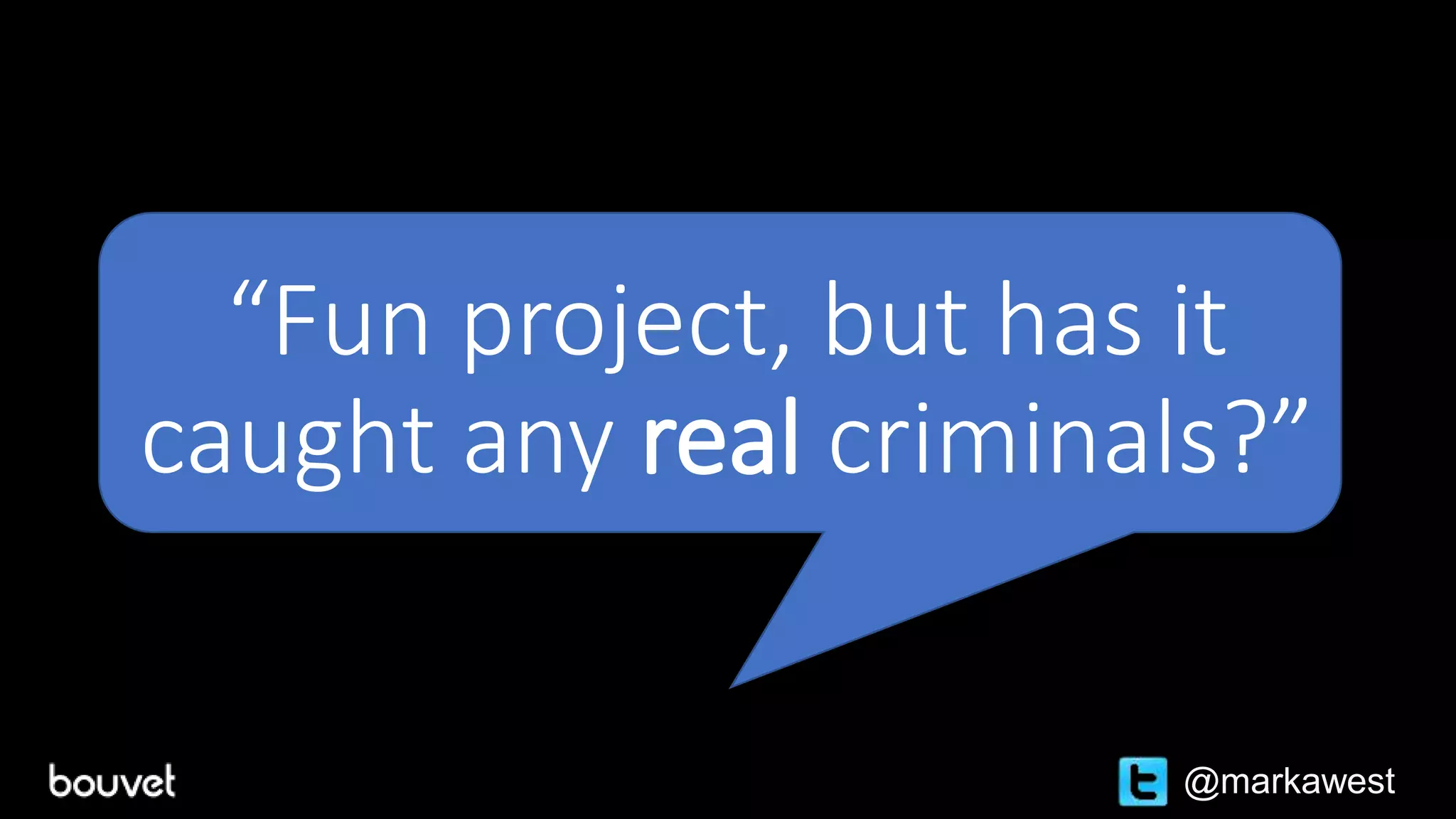 “Fun project, but has it
caught any real criminals?”
@markawest
 