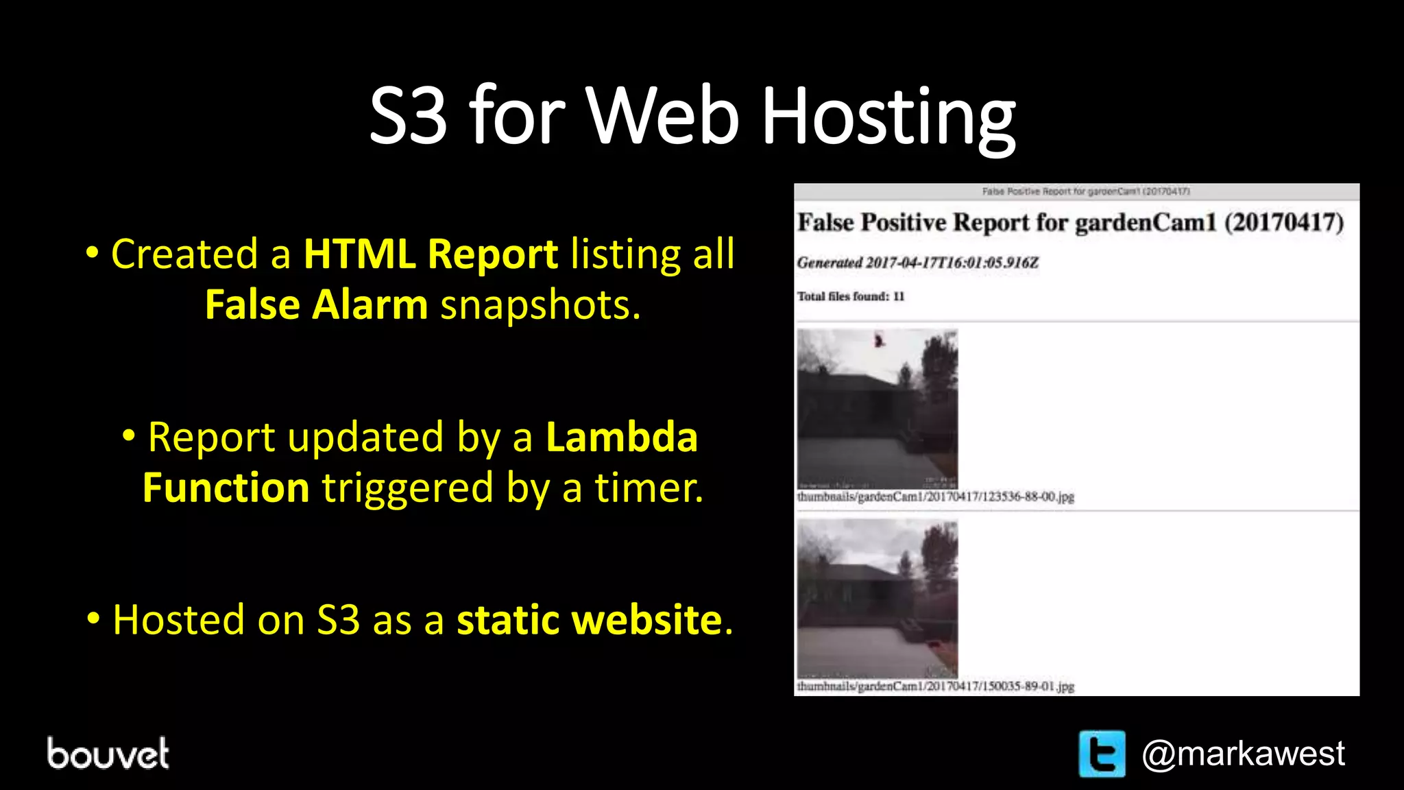 S3 for Web Hosting
• Created a HTML Report listing all
False Alarm snapshots.
• Report updated by a Lambda
Function triggered by a timer.
• Hosted on S3 as a static website.
@markawest
 