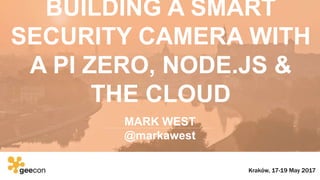 BUILDING A SMART
SECURITY CAMERA WITH
A PI ZERO, NODE.JS &
THE CLOUD
MARK WEST
@markawest
Kraków, 17-19 May 2017
 