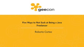 Five Ways to Not Suck at Being a Java
Freelancer
Roberto Cortez
 