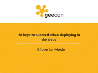 10 keys to succeed when deploying in
the cloud
Séven Le Mesle
 