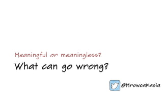 What can go wrong?
Meaningful or meaningless?
 