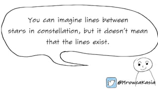 You can imagine lines between
stars in constellation, but it doesn’t mean
that the lines exist.
 