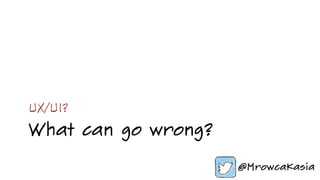 What can go wrong?
UX/UI?
 