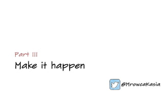 Make it happen
Part III
 