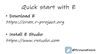 Quick start with R
•  Download R
https://cran.r-project.org
•  Install R Studio
https://www.rstudio.com
 