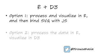 R + D3
•  Option 1: process and visualize in R,
and then bind SVG with JS
•  Option 2: process the data in R,
visualize in D3
 