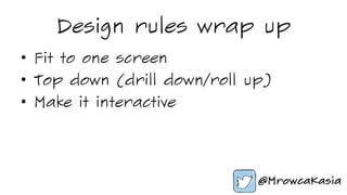 Design rules wrap up
•  Fit to one screen
•  Top down (drill down/roll up)
•  Make it interactive
 