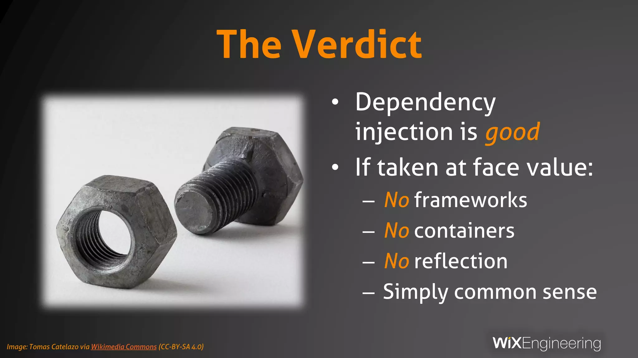 The Verdict
• Dependency
injection is good
• If taken at face value:
– No frameworks
– No containers
– No reflection
– Simply common sense
Image: Tomas Catelazo via Wikimedia Commons (CC-BY-SA 4.0)
 