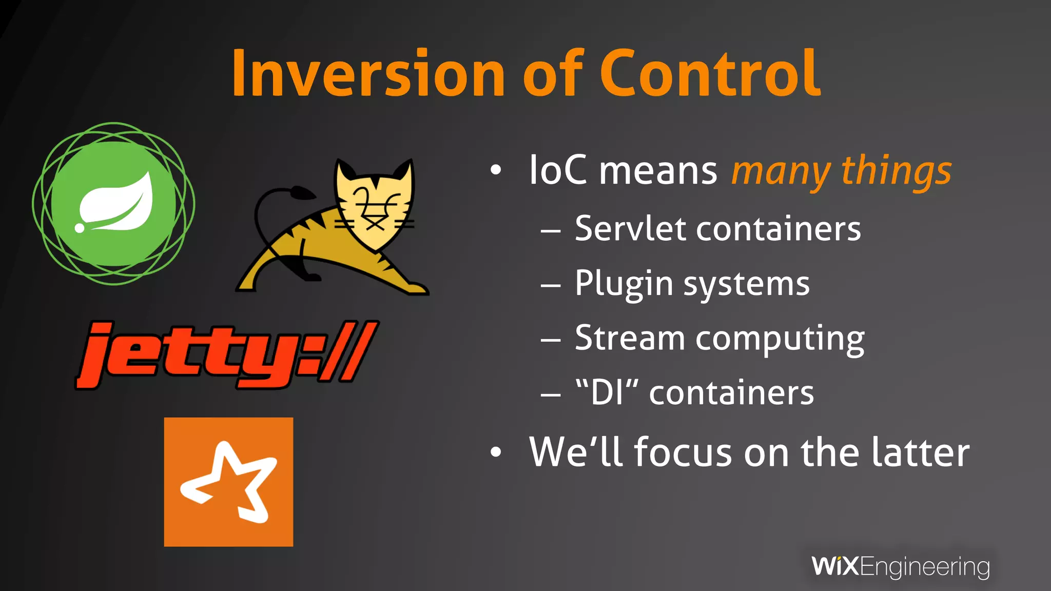 Inversion of Control
• IoC means many things
– Servlet containers
– Plugin systems
– Stream computing
– “DI” containers
• We’ll focus on the latter
 
