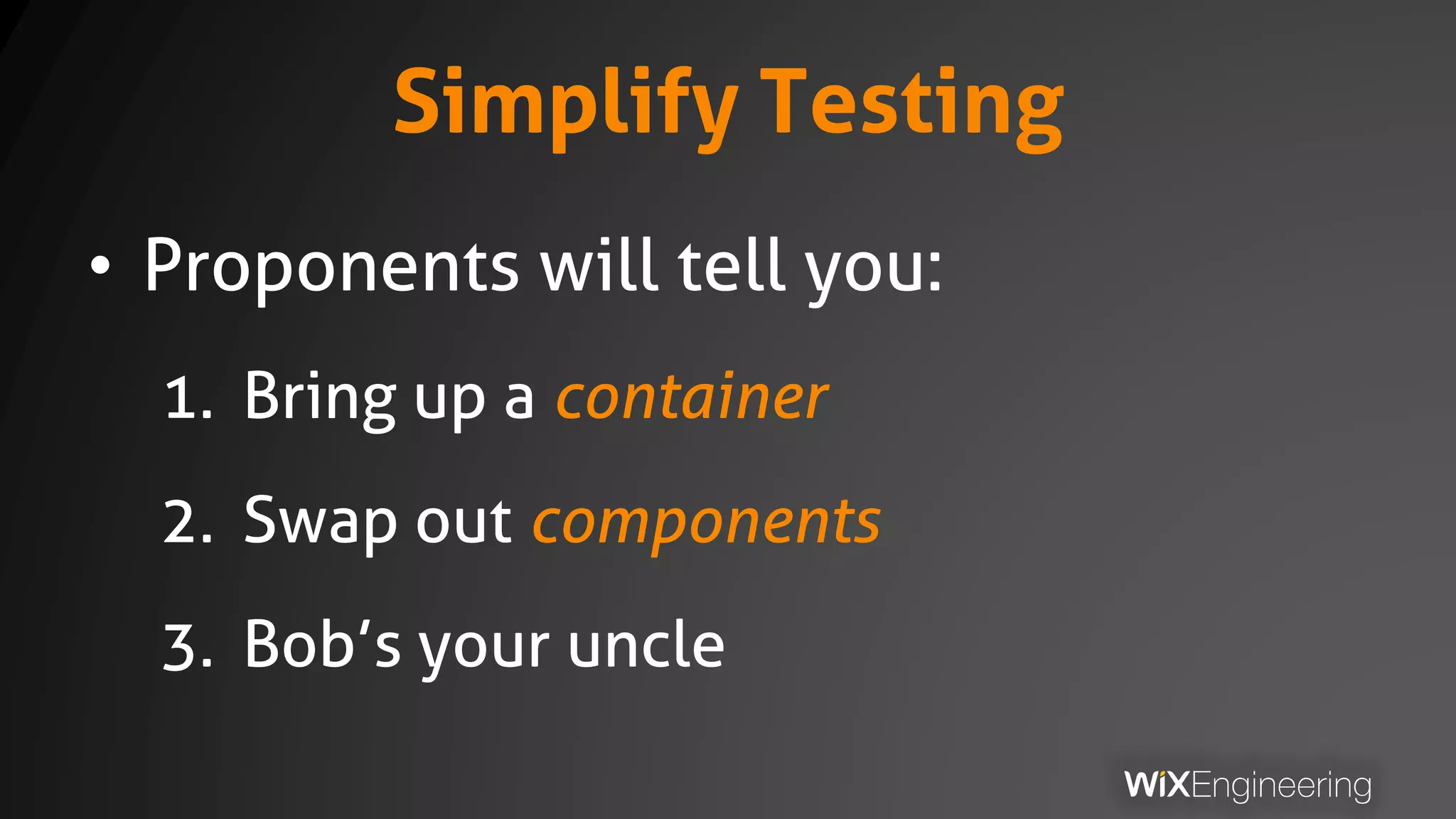 Simplify Testing
• Proponents will tell you:
1. Bring up a container
2. Swap out components
3. Bob’s your uncle
 