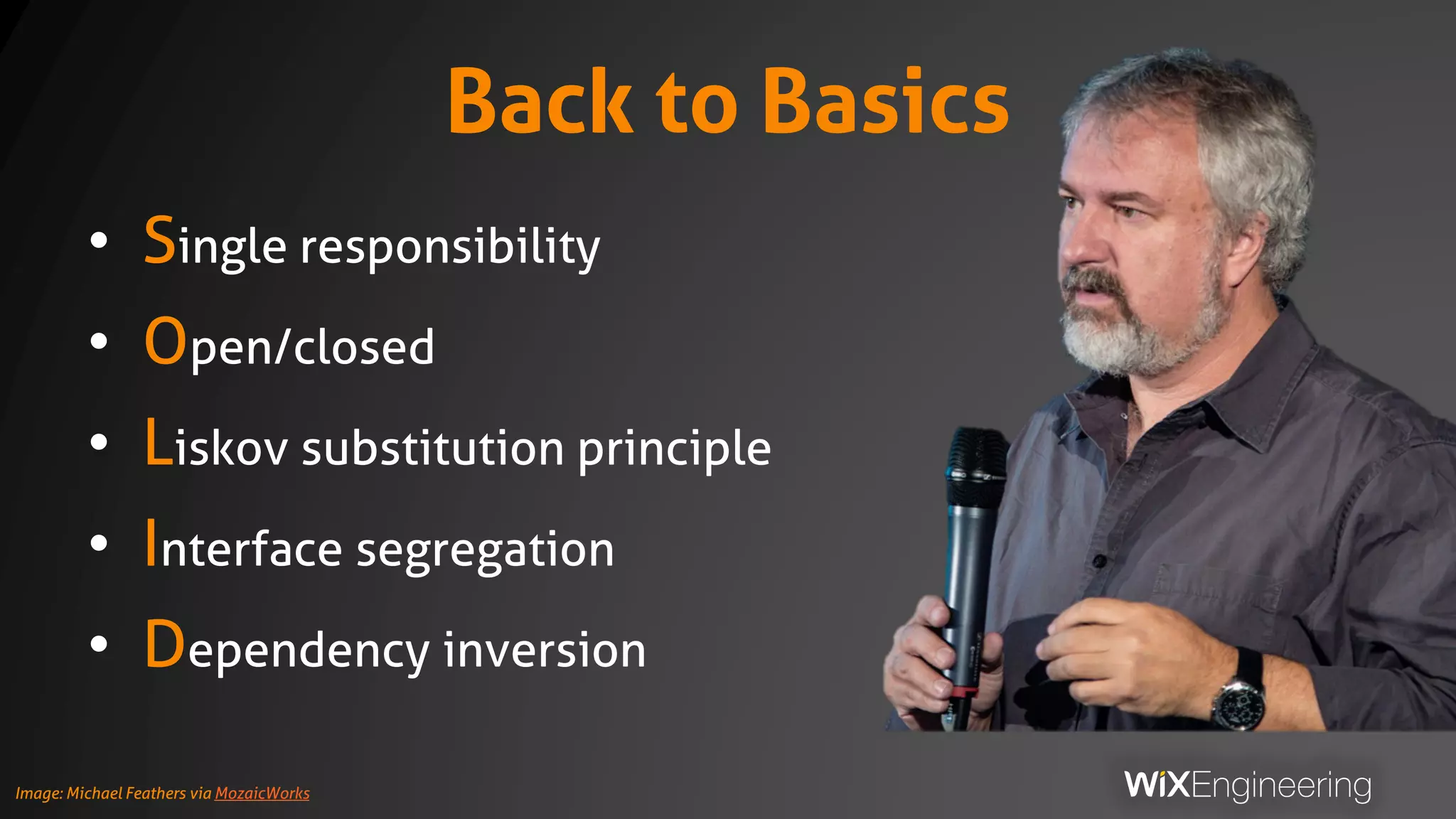 Back to Basics
• Single responsibility
• Open/closed
• Liskov substitution principle
• Interface segregation
• Dependency inversion
Image: Michael Feathers via MozaicWorks
 