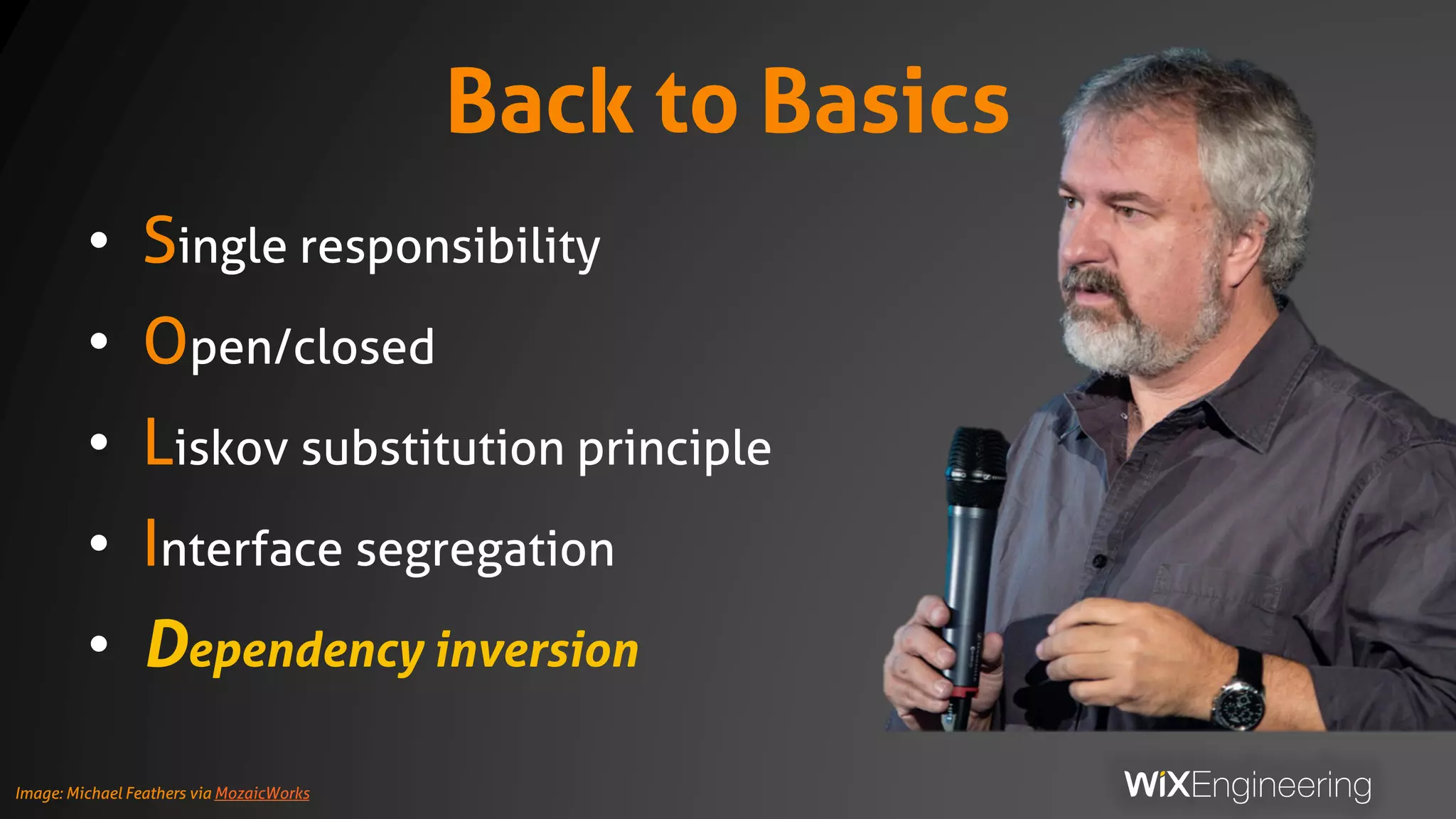 Back to Basics
• Single responsibility
• Open/closed
• Liskov substitution principle
• Interface segregation
• Dependency inversion
Image: Michael Feathers via MozaicWorks
 