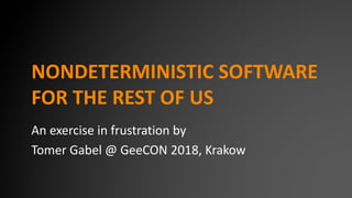 NONDETERMINISTIC SOFTWARE
FOR THE REST OF US
An exercise in frustration by
Tomer Gabel @ GeeCON 2018, Krakow
 
