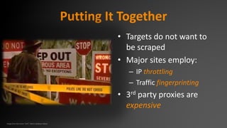 Putting It Together
• Targets do not want to
be scraped
• Major sites employ:
– IP throttling
– Traffic fingerprinting
• 3rd party proxies are
expensive
Image from the movie “UHF", Metro-Goldwyn-Mayer
 