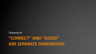 “CORRECT” AND “GOOD”
ARE SEPARATE DIMENSIONS
Takeaway #1
 