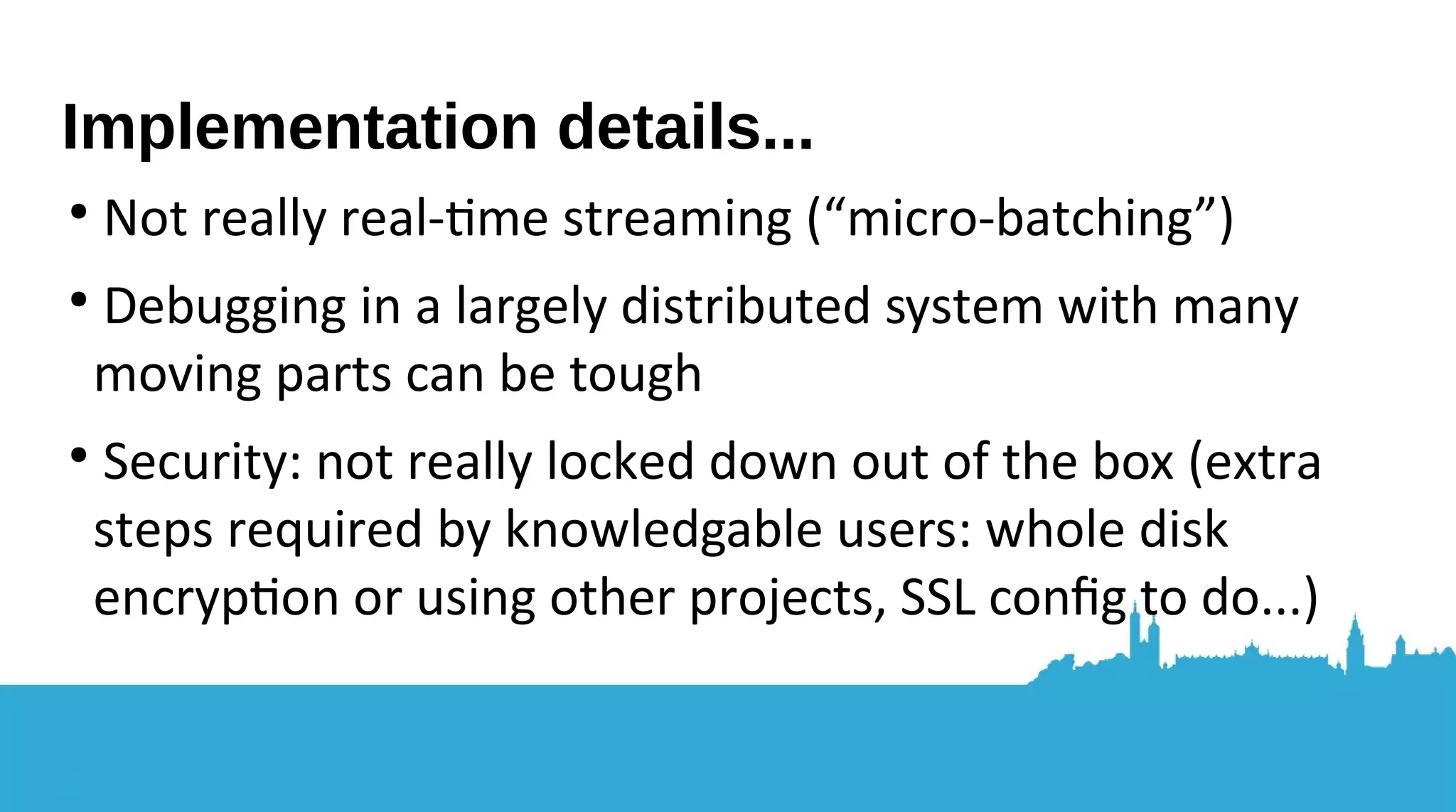 ● Can you get away with using spreadsheet software? ● Have you really got a large amount of data? ● Data preparation is very important! How will you properly handle negative, null, or otherwise strange values in your data? ● Will you benefit from massive concurrency? ● Is the data in a format you can work with? ● Needs transforming first (and is it worth it)? Not every problem is a Spark one! 