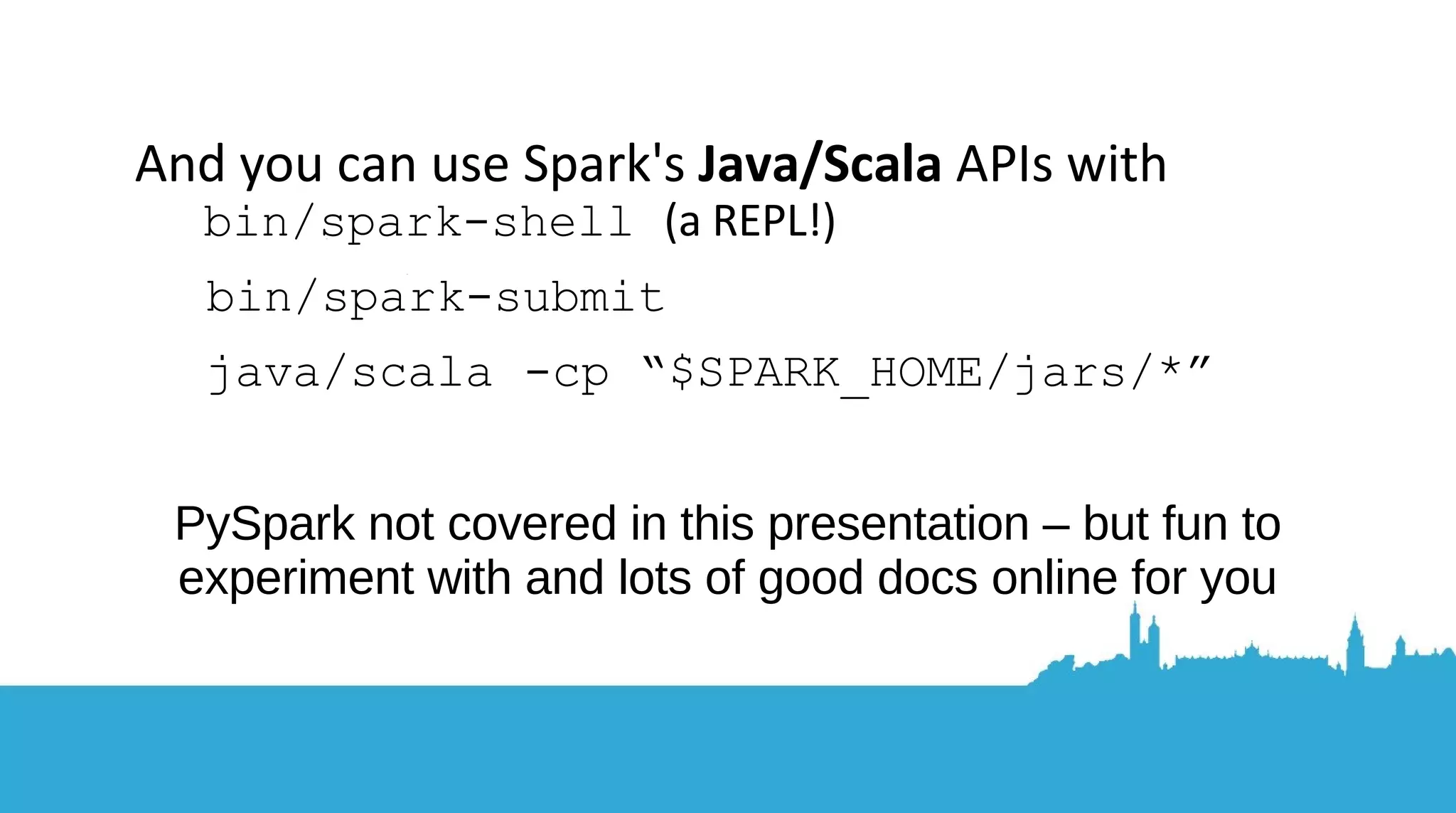 Run any Spark example in “local mode” first (from “spark”) bin/run-example org.apache.spark.examples.SparkPi 100 Then run it on a cluster you can set up yourself: Add hostnames in conf/slaves sbin/start-all.sh bin/run-example –master <your_master:7077> ... Check for running Java processes: looking for workers/executors coming and going Spark UI (default port 8080 on the master) See: http://spark.apache.org/docs/latest/spark-standalone.html lib is only with the IBM package Running something simple 