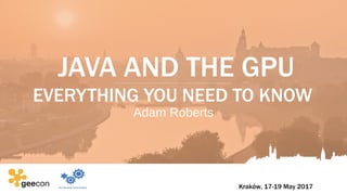 JAVA AND THE GPU
EVERYTHING YOU NEED TO KNOW
Adam Roberts
 