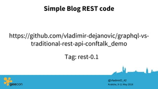 Simple Blog REST code
Kraków, 9-11 May 2018
@VladimirD_42
https://github.com/vladimir-dejanovic/graphql-vs-
traditional-rest-api-conftalk_demo
Tag: rest-0.1
 